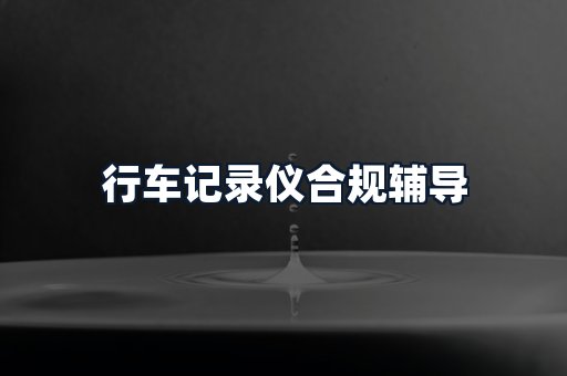 行车记录仪合规辅导